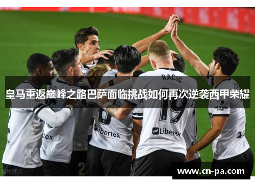 皇马重返巅峰之路巴萨面临挑战如何再次逆袭西甲荣耀