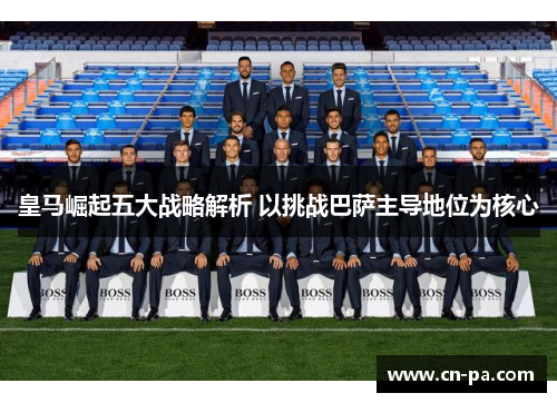 皇马崛起五大战略解析 以挑战巴萨主导地位为核心