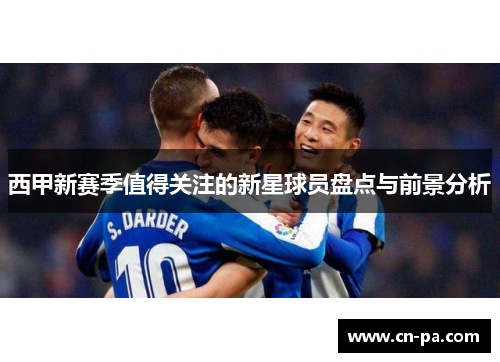 西甲新赛季值得关注的新星球员盘点与前景分析