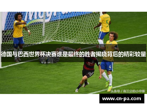 德国与巴西世界杯决赛谁是最终的胜者揭晓背后的精彩较量