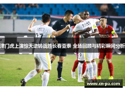 津门虎上演惊天逆转战胜长春亚泰 全场回顾与精彩瞬间分析