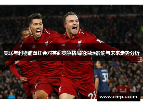 曼联与利物浦双红会对英超竞争格局的深远影响与未来走势分析