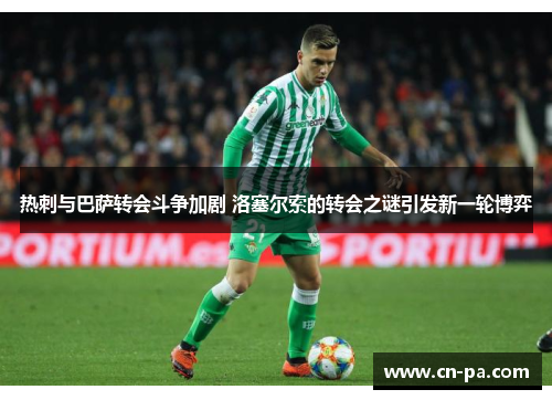 热刺与巴萨转会斗争加剧 洛塞尔索的转会之谜引发新一轮博弈