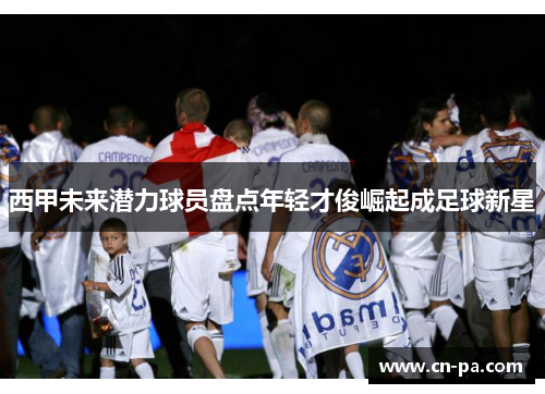 西甲未来潜力球员盘点年轻才俊崛起成足球新星