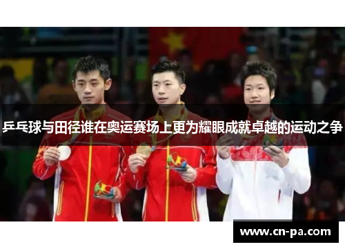 乒乓球与田径谁在奥运赛场上更为耀眼成就卓越的运动之争