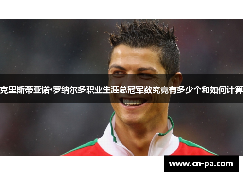 克里斯蒂亚诺·罗纳尔多职业生涯总冠军数究竟有多少个和如何计算