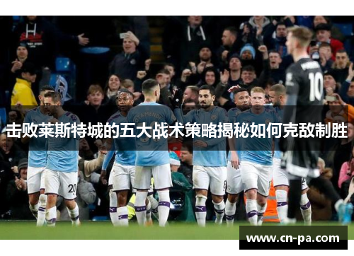 击败莱斯特城的五大战术策略揭秘如何克敌制胜