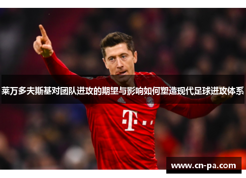 莱万多夫斯基对团队进攻的期望与影响如何塑造现代足球进攻体系