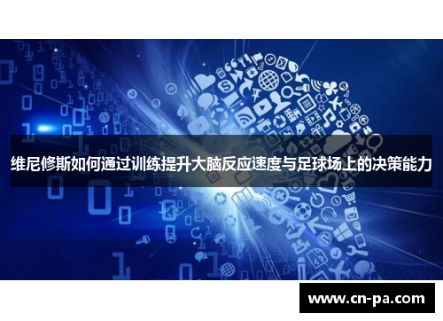 维尼修斯如何通过训练提升大脑反应速度与足球场上的决策能力