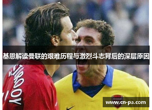 基恩解读曼联的艰难历程与激烈斗志背后的深层原因