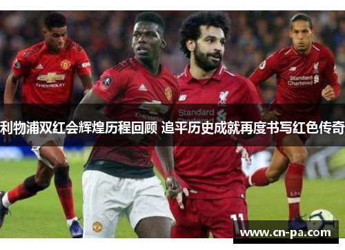 利物浦双红会辉煌历程回顾 追平历史成就再度书写红色传奇