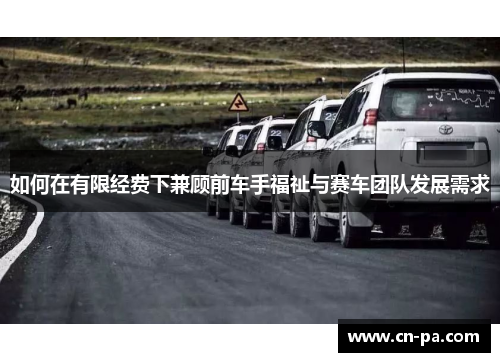 如何在有限经费下兼顾前车手福祉与赛车团队发展需求
