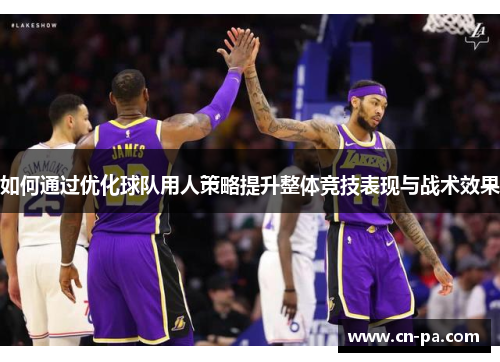 如何通过优化球队用人策略提升整体竞技表现与战术效果