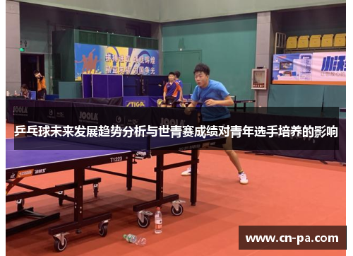 乒乓球未来发展趋势分析与世青赛成绩对青年选手培养的影响