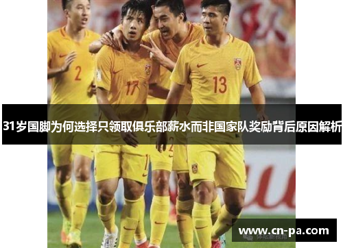 31岁国脚为何选择只领取俱乐部薪水而非国家队奖励背后原因解析