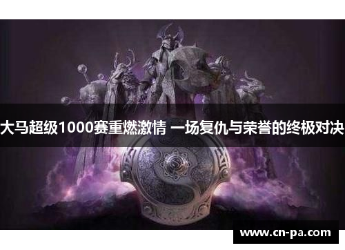 大马超级1000赛重燃激情 一场复仇与荣誉的终极对决