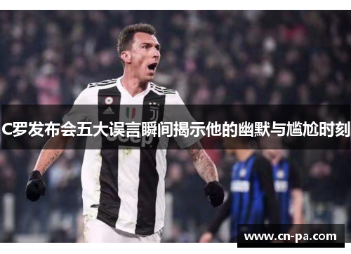 C罗发布会五大误言瞬间揭示他的幽默与尴尬时刻