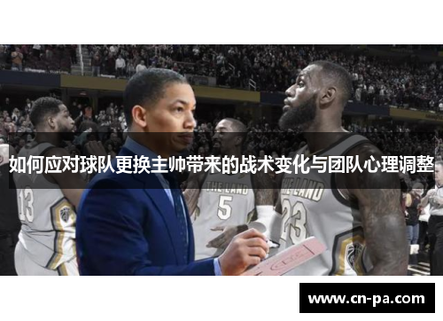 如何应对球队更换主帅带来的战术变化与团队心理调整