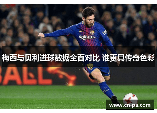 梅西与贝利进球数据全面对比 谁更具传奇色彩
