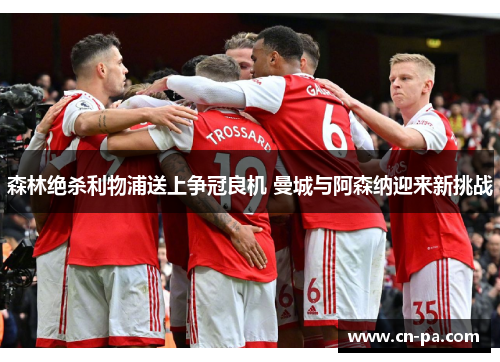 森林绝杀利物浦送上争冠良机 曼城与阿森纳迎来新挑战