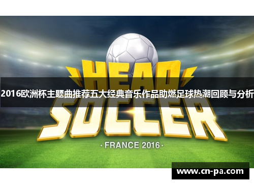 2016欧洲杯主题曲推荐五大经典音乐作品助燃足球热潮回顾与分析