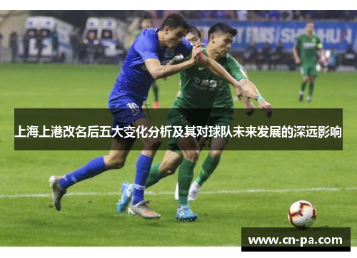 上海上港改名后五大变化分析及其对球队未来发展的深远影响