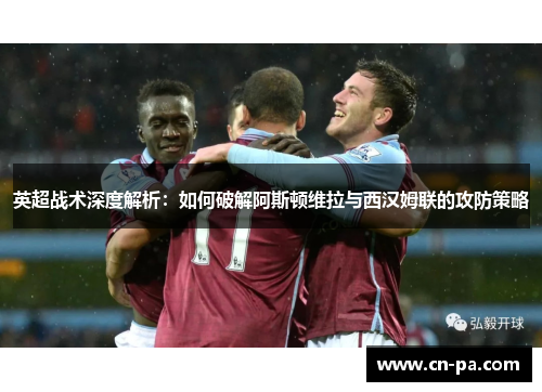 英超战术深度解析：如何破解阿斯顿维拉与西汉姆联的攻防策略