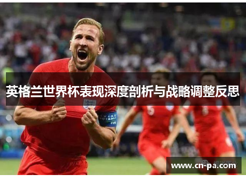 英格兰世界杯表现深度剖析与战略调整反思