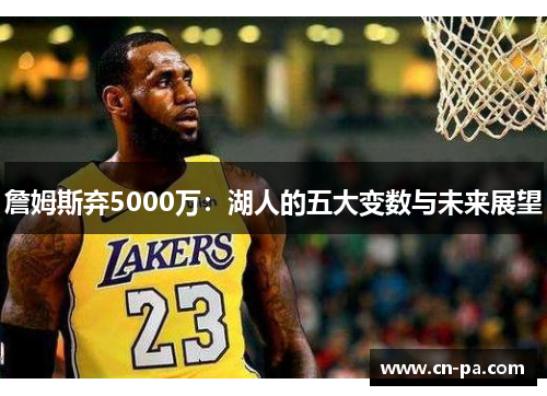 詹姆斯弃5000万：湖人的五大变数与未来展望