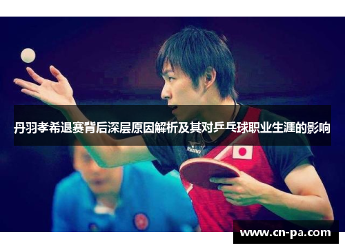 丹羽孝希退赛背后深层原因解析及其对乒乓球职业生涯的影响