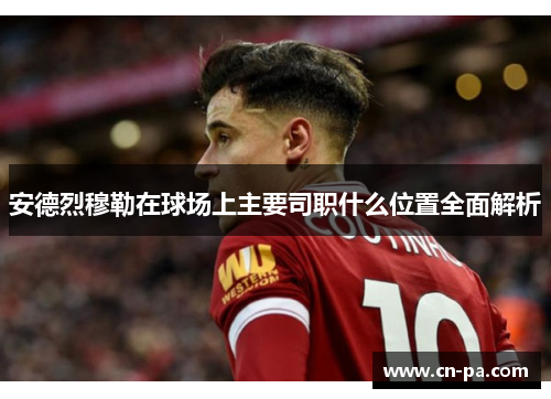 安德烈穆勒在球场上主要司职什么位置全面解析
