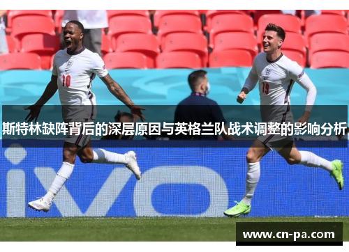 斯特林缺阵背后的深层原因与英格兰队战术调整的影响分析