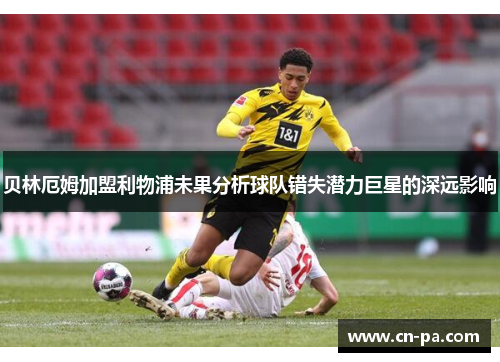 贝林厄姆加盟利物浦未果分析球队错失潜力巨星的深远影响