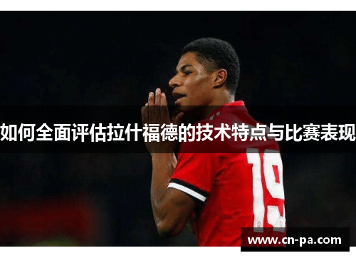 如何全面评估拉什福德的技术特点与比赛表现