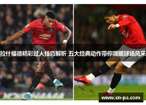 拉什福德精彩过人技巧解析 五大经典动作带你领略球场风采