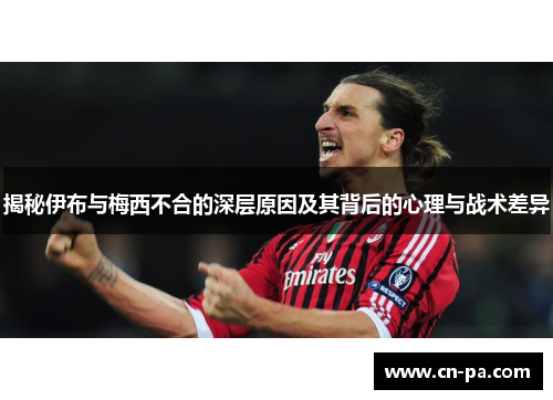 揭秘伊布与梅西不合的深层原因及其背后的心理与战术差异