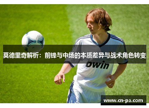 莫德里奇解析：前锋与中场的本质差异与战术角色转变