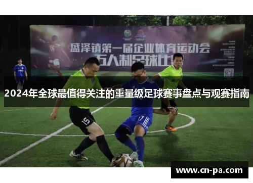 2024年全球最值得关注的重量级足球赛事盘点与观赛指南