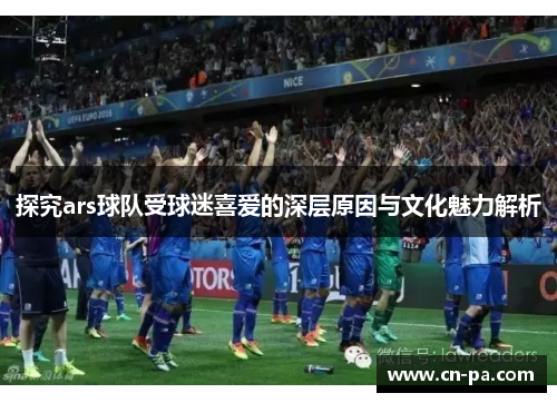探究ars球队受球迷喜爱的深层原因与文化魅力解析