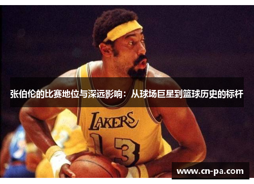 张伯伦的比赛地位与深远影响：从球场巨星到篮球历史的标杆