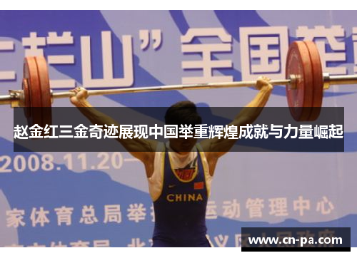 赵金红三金奇迹展现中国举重辉煌成就与力量崛起