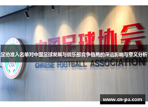 足协准入名单对中国足球发展与俱乐部竞争格局的深远影响与意义分析