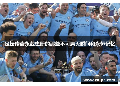 足坛传奇永载史册的那些不可磨灭瞬间和永恒记忆