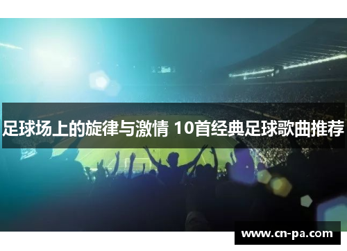 足球场上的旋律与激情 10首经典足球歌曲推荐