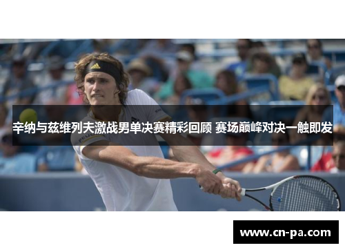 辛纳与兹维列夫激战男单决赛精彩回顾 赛场巅峰对决一触即发