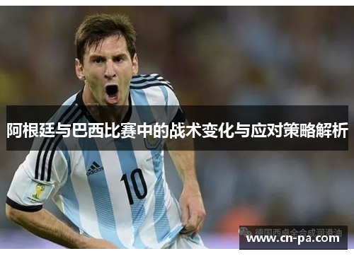 阿根廷与巴西比赛中的战术变化与应对策略解析