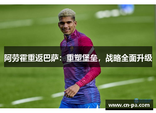 阿劳霍重返巴萨：重塑堡垒，战略全面升级