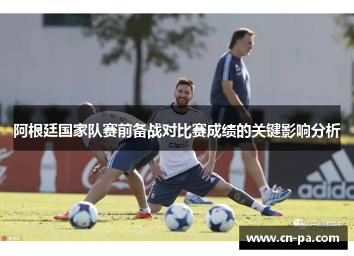 阿根廷国家队赛前备战对比赛成绩的关键影响分析