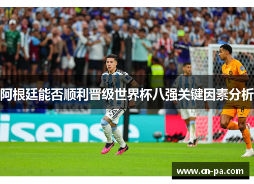 阿根廷能否顺利晋级世界杯八强关键因素分析