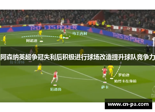 阿森纳英超争冠失利后积极进行球场改造提升球队竞争力